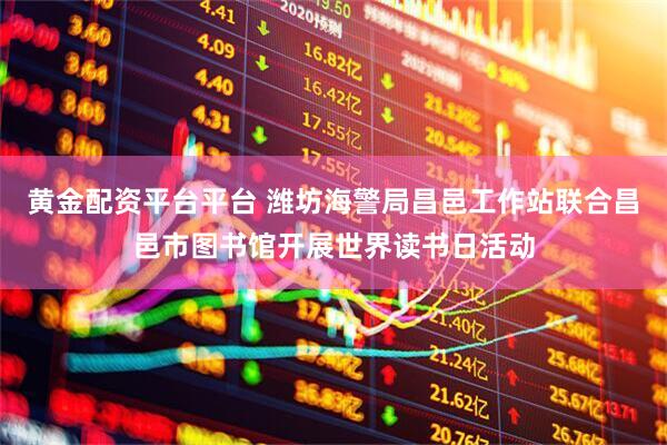 黄金配资平台平台 潍坊海警局昌邑工作站联合昌邑市图书馆开展世界读书日活动