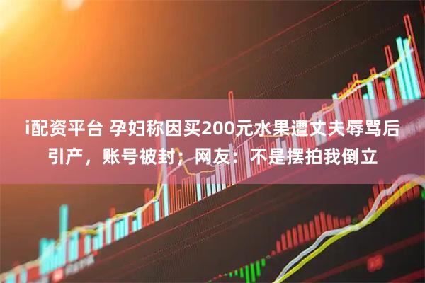 i配资平台 孕妇称因买200元水果遭丈夫辱骂后引产，账号被封；网友：不是摆拍我倒立