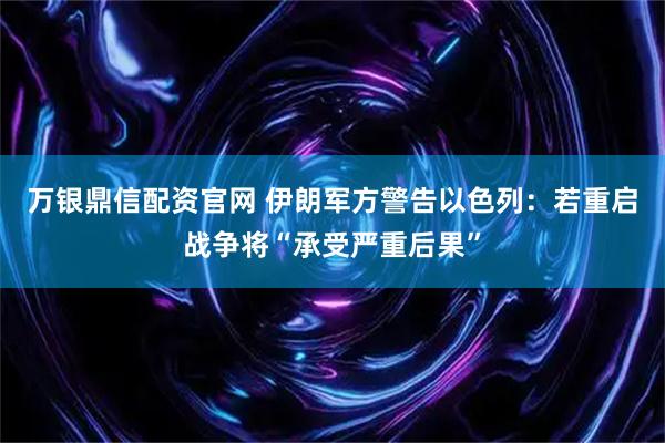 万银鼎信配资官网 伊朗军方警告以色列：若重启战争将“承受严重后果”