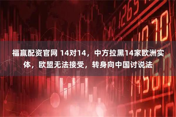福赢配资官网 14对14，中方拉黑14家欧洲实体，欧盟无法接受，转身向中国讨说法