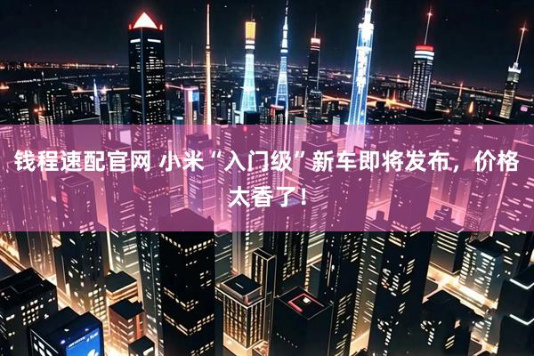 钱程速配官网 小米“入门级”新车即将发布，价格太香了！