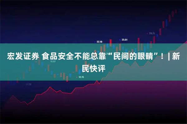 宏发证券 食品安全不能总靠“民间的眼睛”！| 新民快评