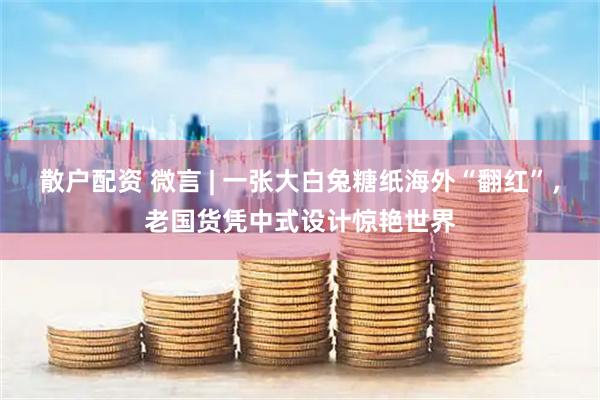 散户配资 微言 | 一张大白兔糖纸海外“翻红”，老国货凭中式设计惊艳世界