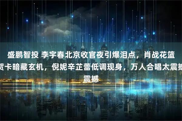 盛鹏智投 李宇春北京收官夜引爆泪点，肖战花篮贺卡暗藏玄机，倪妮辛芷蕾低调现身，万人合唱太震撼